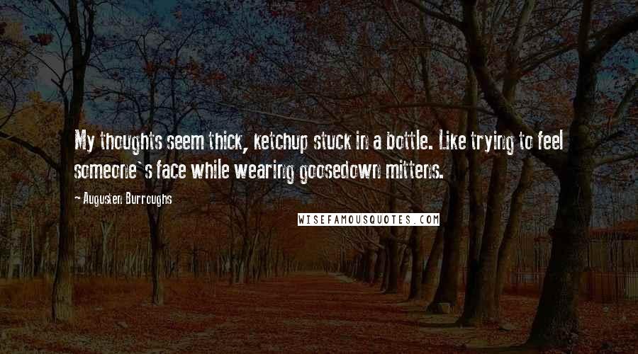 Augusten Burroughs Quotes: My thoughts seem thick, ketchup stuck in a bottle. Like trying to feel someone's face while wearing goosedown mittens.