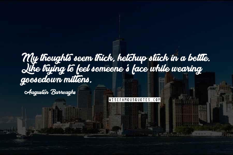 Augusten Burroughs Quotes: My thoughts seem thick, ketchup stuck in a bottle. Like trying to feel someone's face while wearing goosedown mittens.