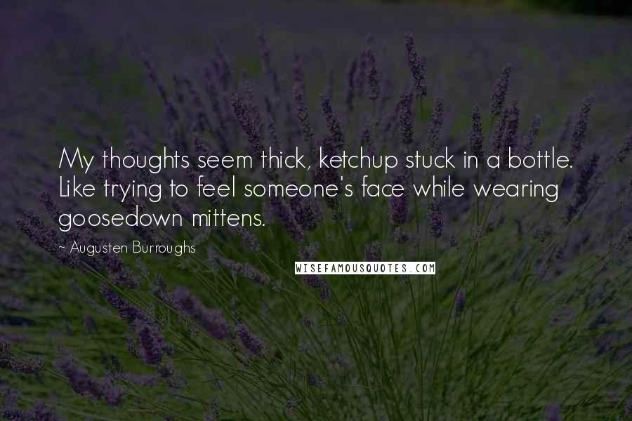 Augusten Burroughs Quotes: My thoughts seem thick, ketchup stuck in a bottle. Like trying to feel someone's face while wearing goosedown mittens.