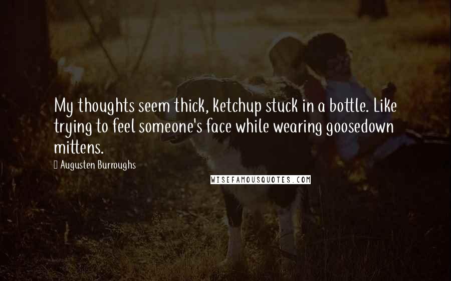 Augusten Burroughs Quotes: My thoughts seem thick, ketchup stuck in a bottle. Like trying to feel someone's face while wearing goosedown mittens.