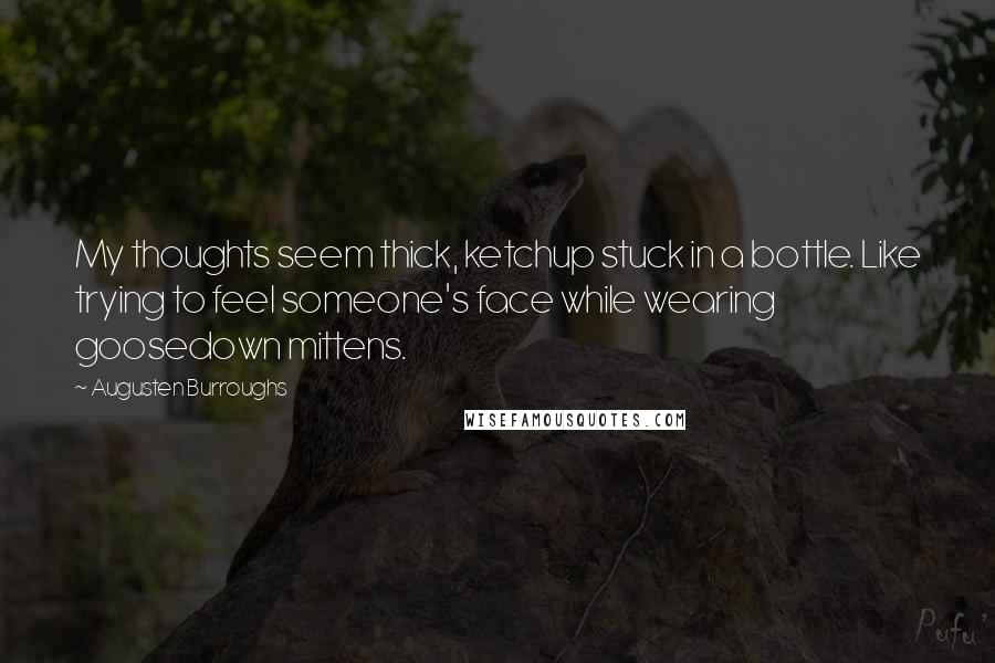 Augusten Burroughs Quotes: My thoughts seem thick, ketchup stuck in a bottle. Like trying to feel someone's face while wearing goosedown mittens.