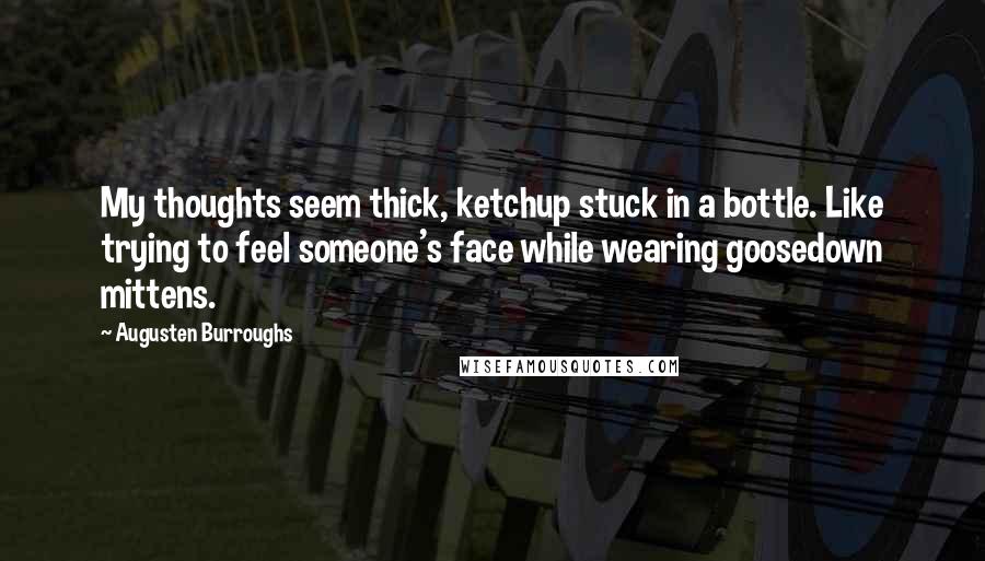 Augusten Burroughs Quotes: My thoughts seem thick, ketchup stuck in a bottle. Like trying to feel someone's face while wearing goosedown mittens.