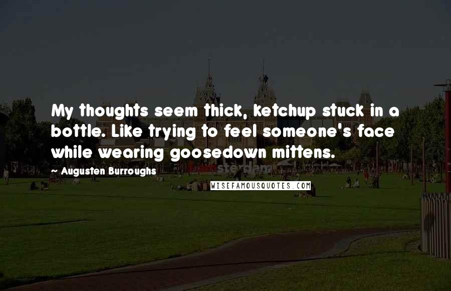 Augusten Burroughs Quotes: My thoughts seem thick, ketchup stuck in a bottle. Like trying to feel someone's face while wearing goosedown mittens.