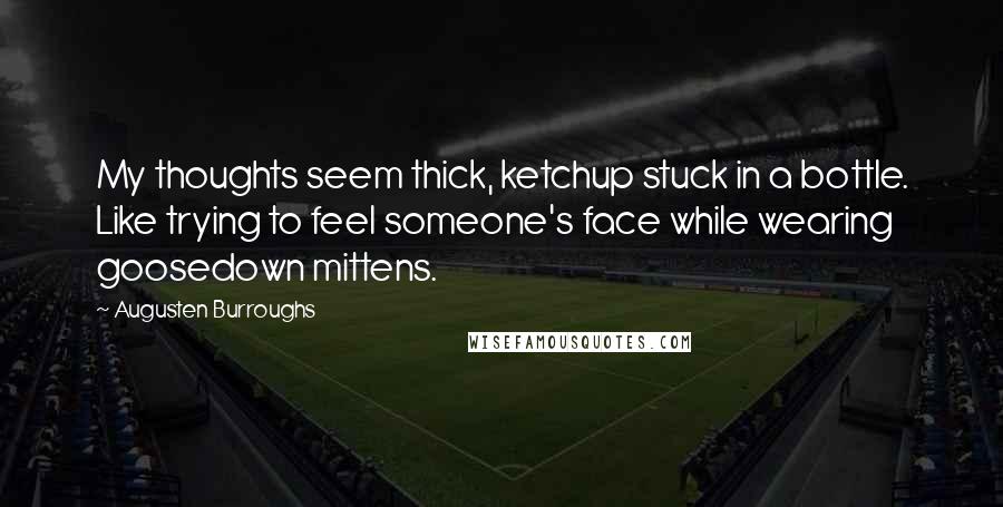 Augusten Burroughs Quotes: My thoughts seem thick, ketchup stuck in a bottle. Like trying to feel someone's face while wearing goosedown mittens.