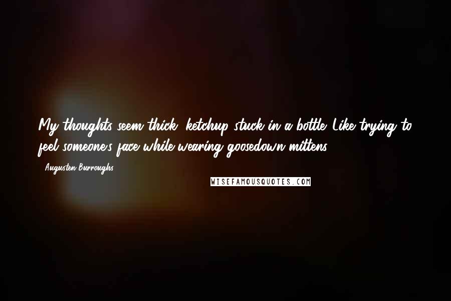 Augusten Burroughs Quotes: My thoughts seem thick, ketchup stuck in a bottle. Like trying to feel someone's face while wearing goosedown mittens.