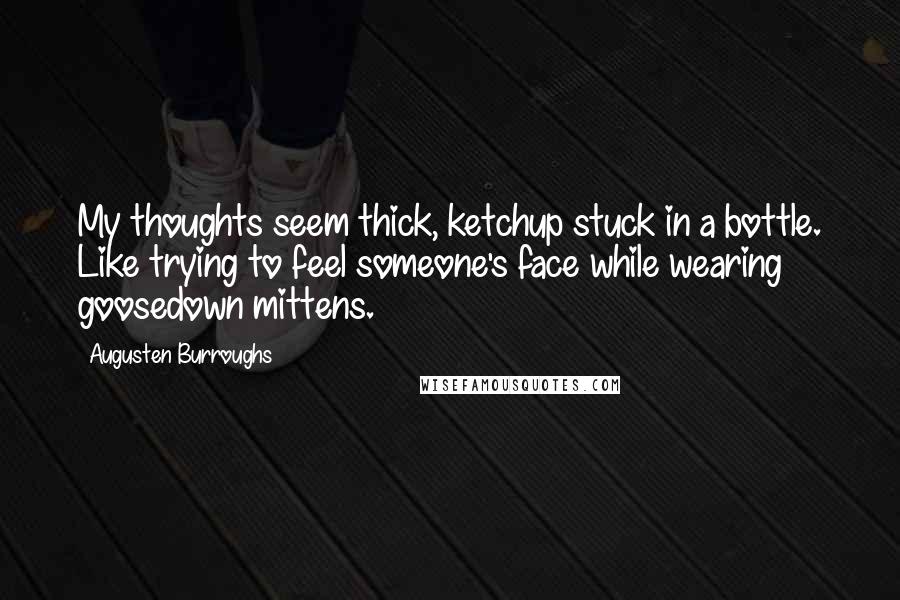 Augusten Burroughs Quotes: My thoughts seem thick, ketchup stuck in a bottle. Like trying to feel someone's face while wearing goosedown mittens.