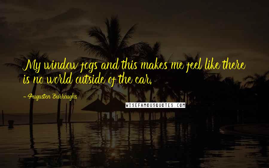 Augusten Burroughs Quotes: My window fogs and this makes me feel like there is no world outside of the car.