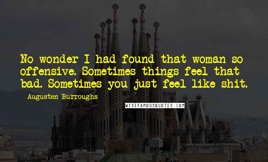 Augusten Burroughs Quotes: No wonder I had found that woman so offensive. Sometimes things feel that bad. Sometimes you just feel like shit.