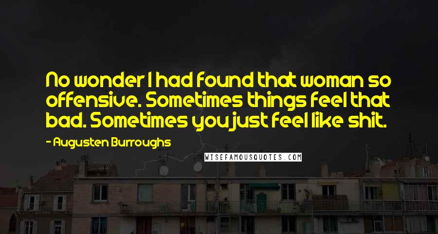 Augusten Burroughs Quotes: No wonder I had found that woman so offensive. Sometimes things feel that bad. Sometimes you just feel like shit.