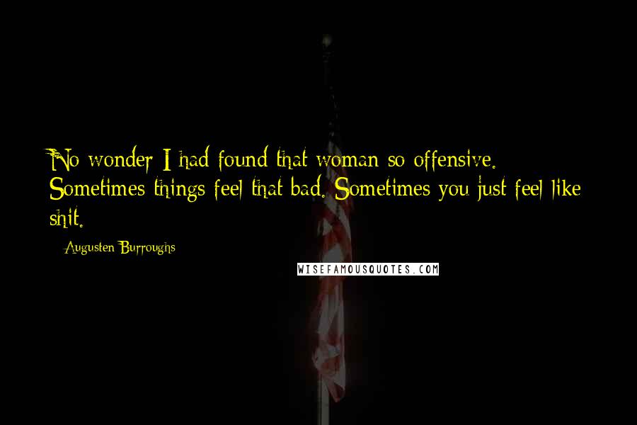 Augusten Burroughs Quotes: No wonder I had found that woman so offensive. Sometimes things feel that bad. Sometimes you just feel like shit.