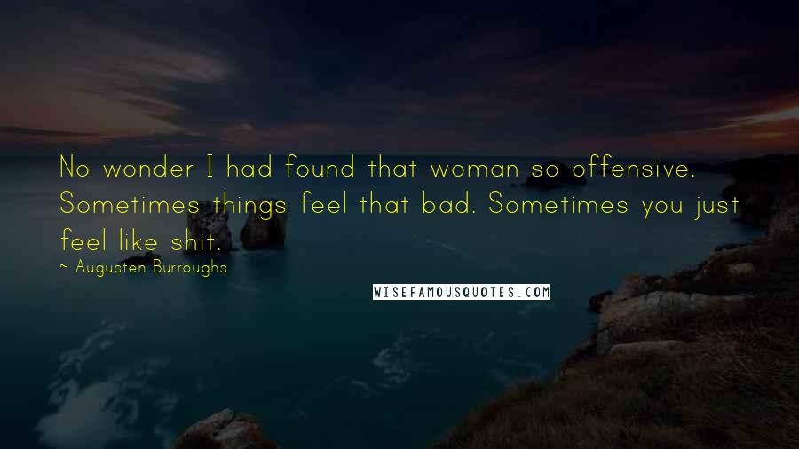 Augusten Burroughs Quotes: No wonder I had found that woman so offensive. Sometimes things feel that bad. Sometimes you just feel like shit.