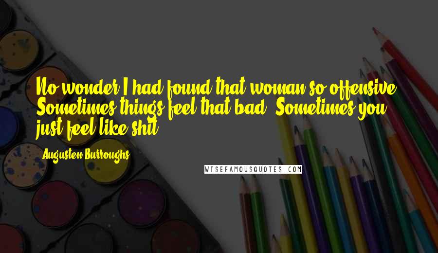 Augusten Burroughs Quotes: No wonder I had found that woman so offensive. Sometimes things feel that bad. Sometimes you just feel like shit.