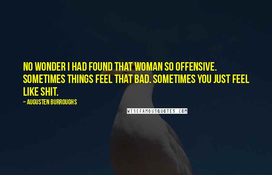 Augusten Burroughs Quotes: No wonder I had found that woman so offensive. Sometimes things feel that bad. Sometimes you just feel like shit.