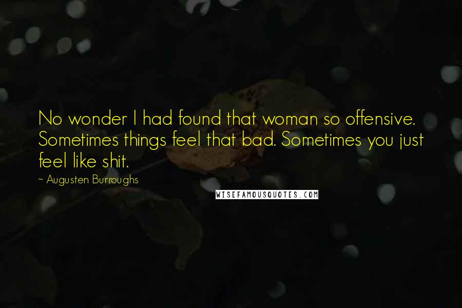 Augusten Burroughs Quotes: No wonder I had found that woman so offensive. Sometimes things feel that bad. Sometimes you just feel like shit.