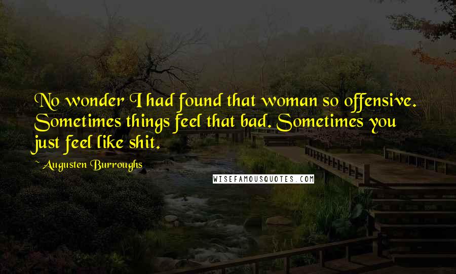 Augusten Burroughs Quotes: No wonder I had found that woman so offensive. Sometimes things feel that bad. Sometimes you just feel like shit.