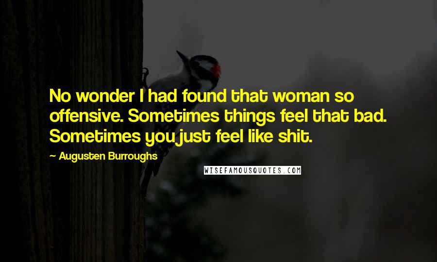 Augusten Burroughs Quotes: No wonder I had found that woman so offensive. Sometimes things feel that bad. Sometimes you just feel like shit.