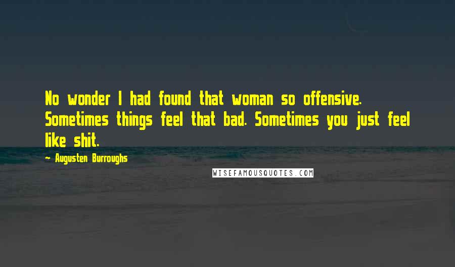 Augusten Burroughs Quotes: No wonder I had found that woman so offensive. Sometimes things feel that bad. Sometimes you just feel like shit.