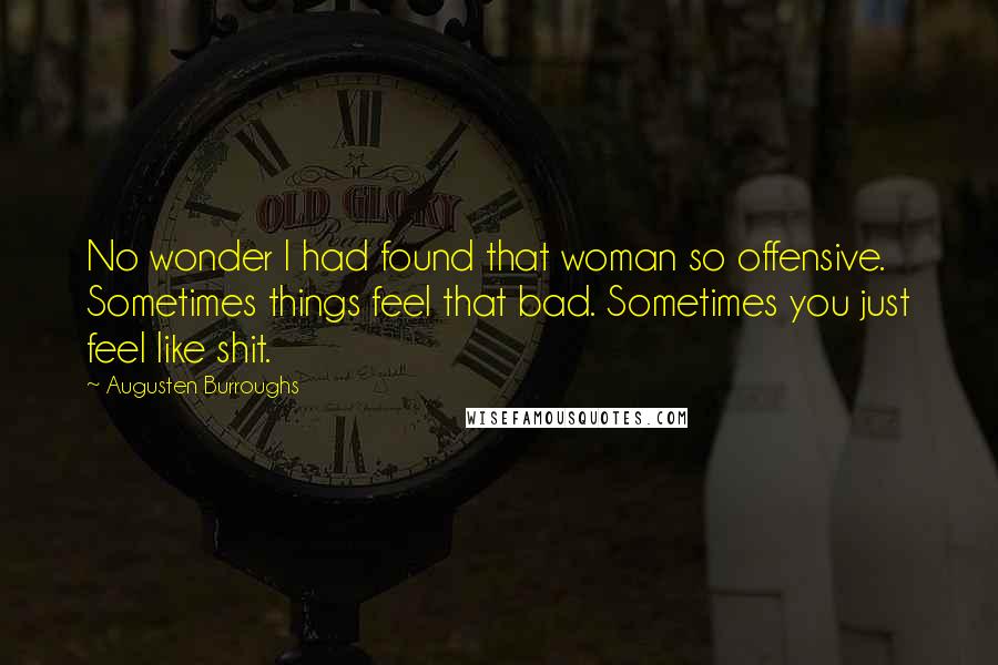 Augusten Burroughs Quotes: No wonder I had found that woman so offensive. Sometimes things feel that bad. Sometimes you just feel like shit.