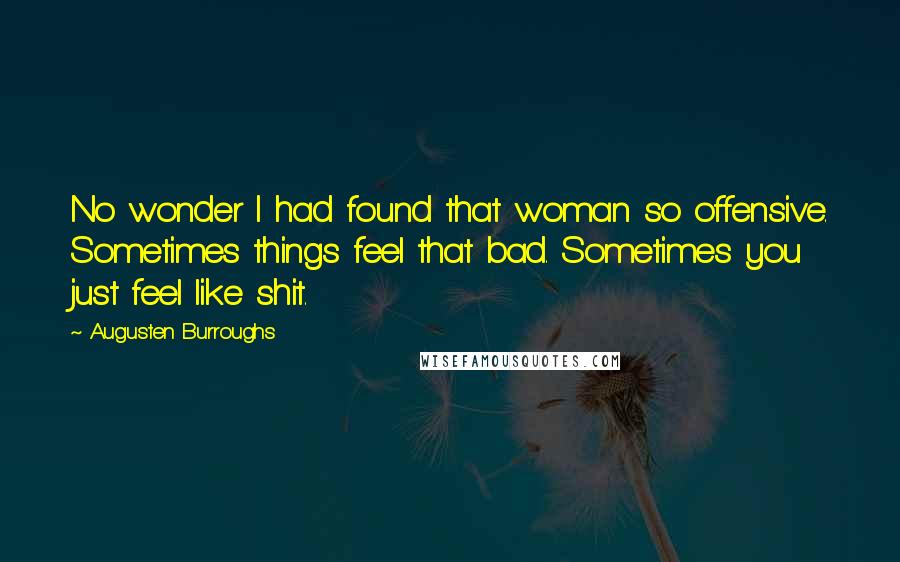 Augusten Burroughs Quotes: No wonder I had found that woman so offensive. Sometimes things feel that bad. Sometimes you just feel like shit.
