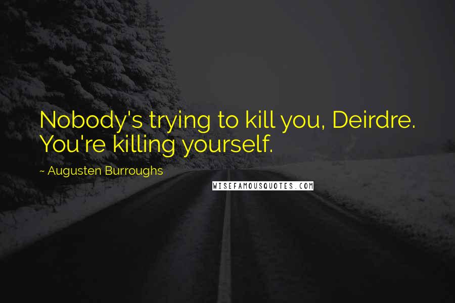 Augusten Burroughs Quotes: Nobody's trying to kill you, Deirdre. You're killing yourself.