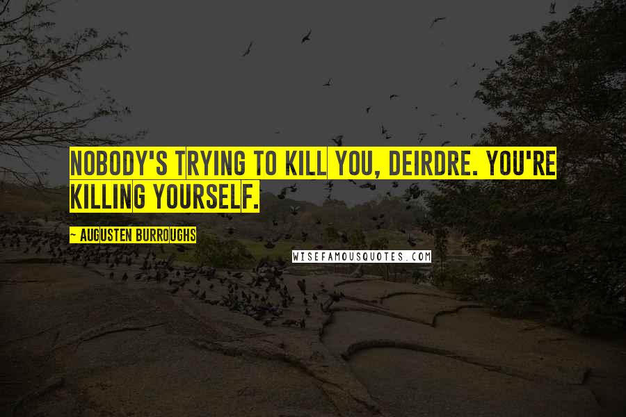 Augusten Burroughs Quotes: Nobody's trying to kill you, Deirdre. You're killing yourself.