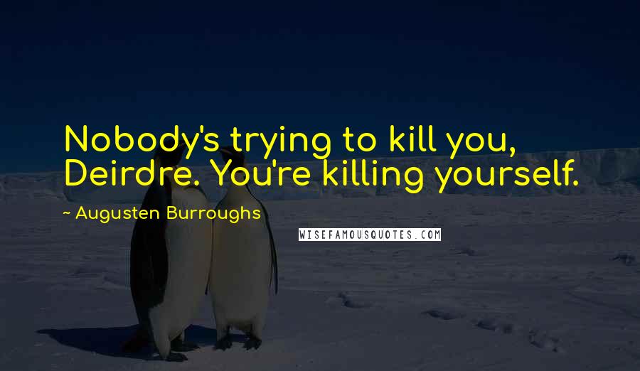 Augusten Burroughs Quotes: Nobody's trying to kill you, Deirdre. You're killing yourself.