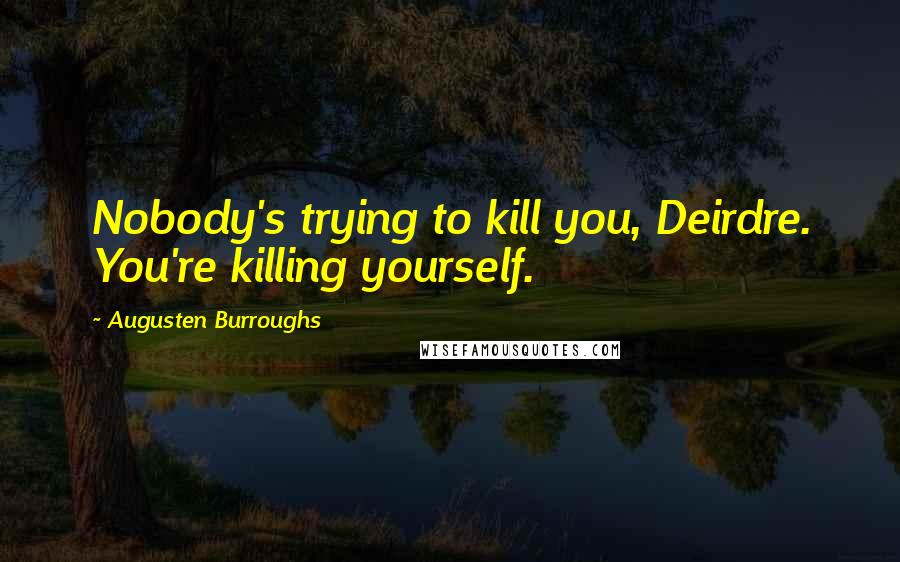 Augusten Burroughs Quotes: Nobody's trying to kill you, Deirdre. You're killing yourself.