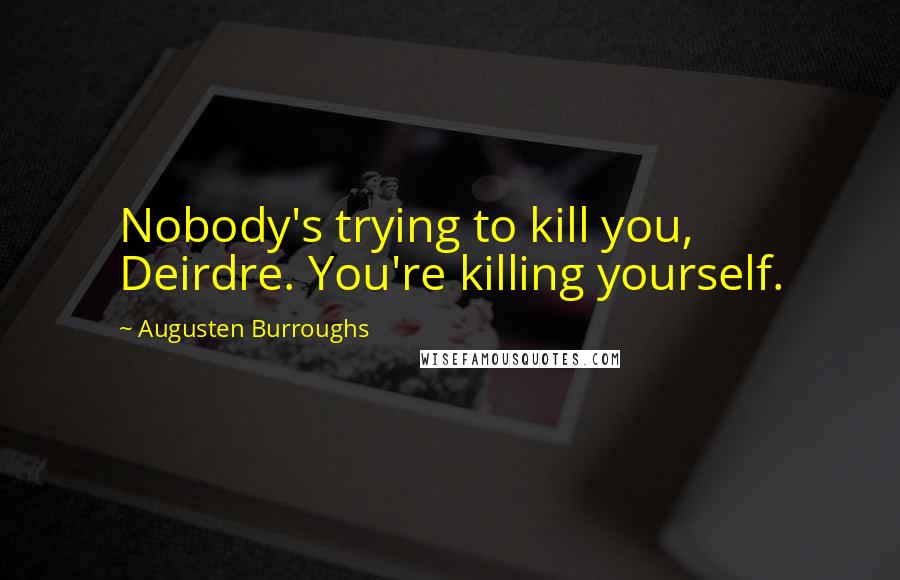 Augusten Burroughs Quotes: Nobody's trying to kill you, Deirdre. You're killing yourself.