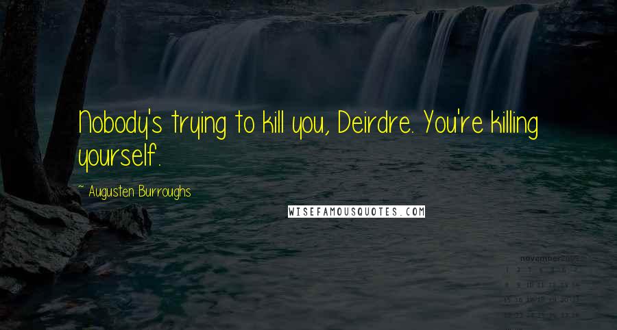 Augusten Burroughs Quotes: Nobody's trying to kill you, Deirdre. You're killing yourself.