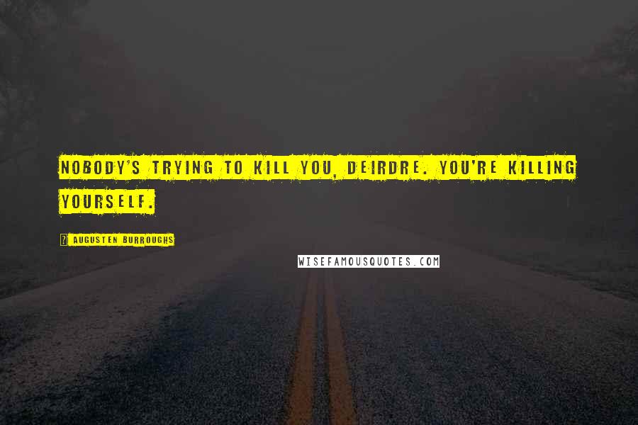 Augusten Burroughs Quotes: Nobody's trying to kill you, Deirdre. You're killing yourself.