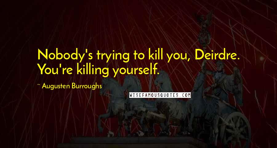 Augusten Burroughs Quotes: Nobody's trying to kill you, Deirdre. You're killing yourself.
