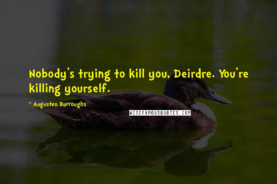 Augusten Burroughs Quotes: Nobody's trying to kill you, Deirdre. You're killing yourself.