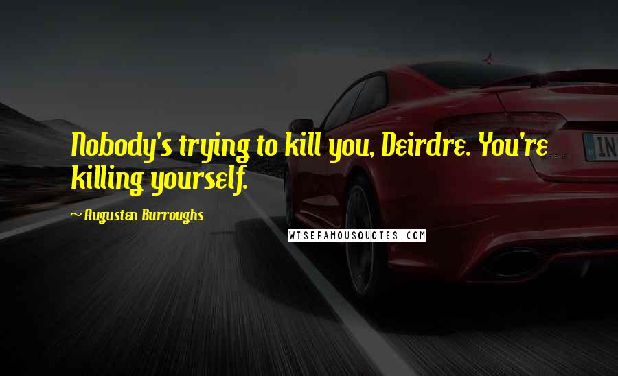 Augusten Burroughs Quotes: Nobody's trying to kill you, Deirdre. You're killing yourself.