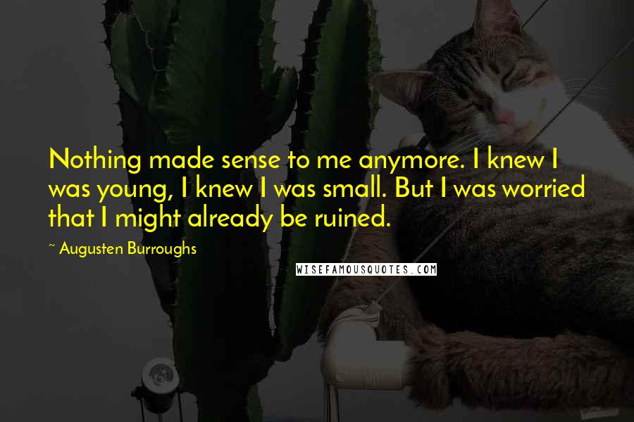 Augusten Burroughs Quotes: Nothing made sense to me anymore. I knew I was young, I knew I was small. But I was worried that I might already be ruined.