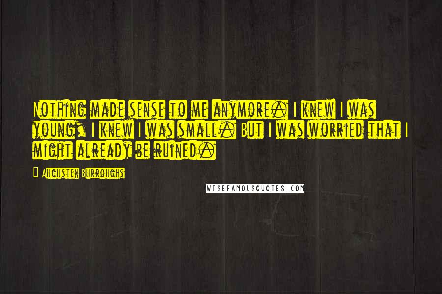 Augusten Burroughs Quotes: Nothing made sense to me anymore. I knew I was young, I knew I was small. But I was worried that I might already be ruined.