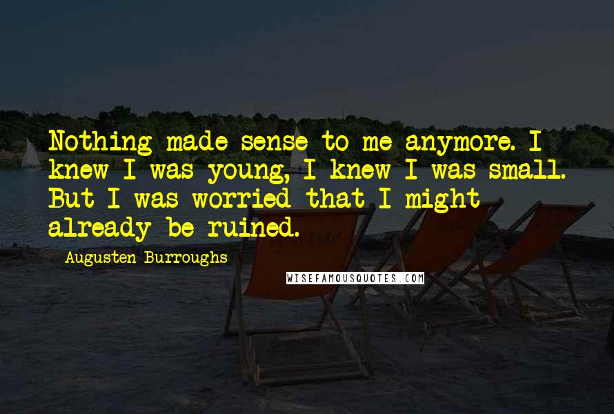 Augusten Burroughs Quotes: Nothing made sense to me anymore. I knew I was young, I knew I was small. But I was worried that I might already be ruined.