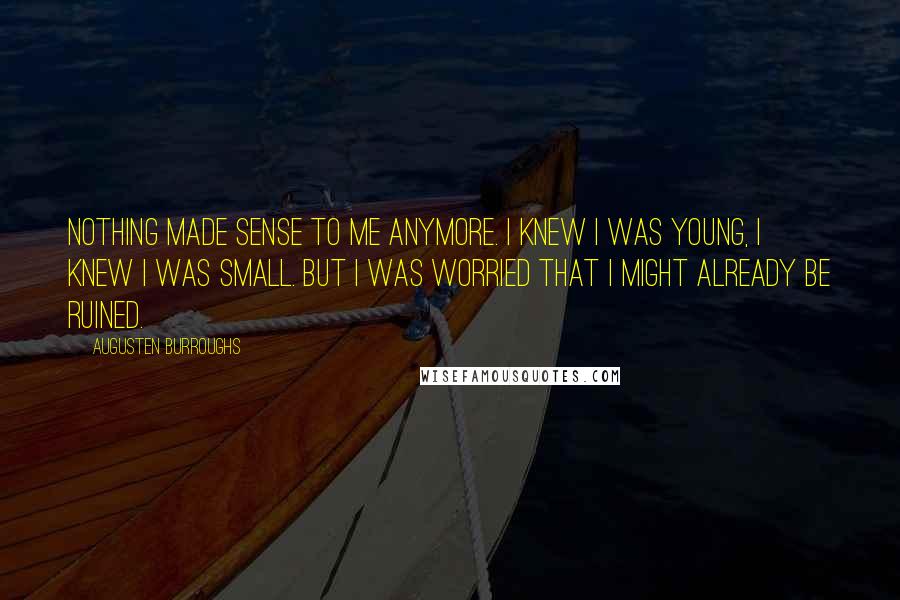 Augusten Burroughs Quotes: Nothing made sense to me anymore. I knew I was young, I knew I was small. But I was worried that I might already be ruined.