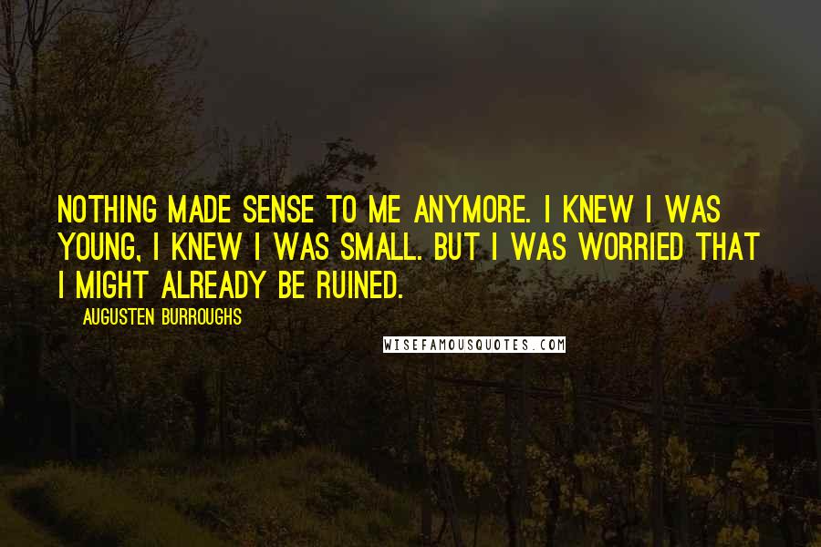 Augusten Burroughs Quotes: Nothing made sense to me anymore. I knew I was young, I knew I was small. But I was worried that I might already be ruined.