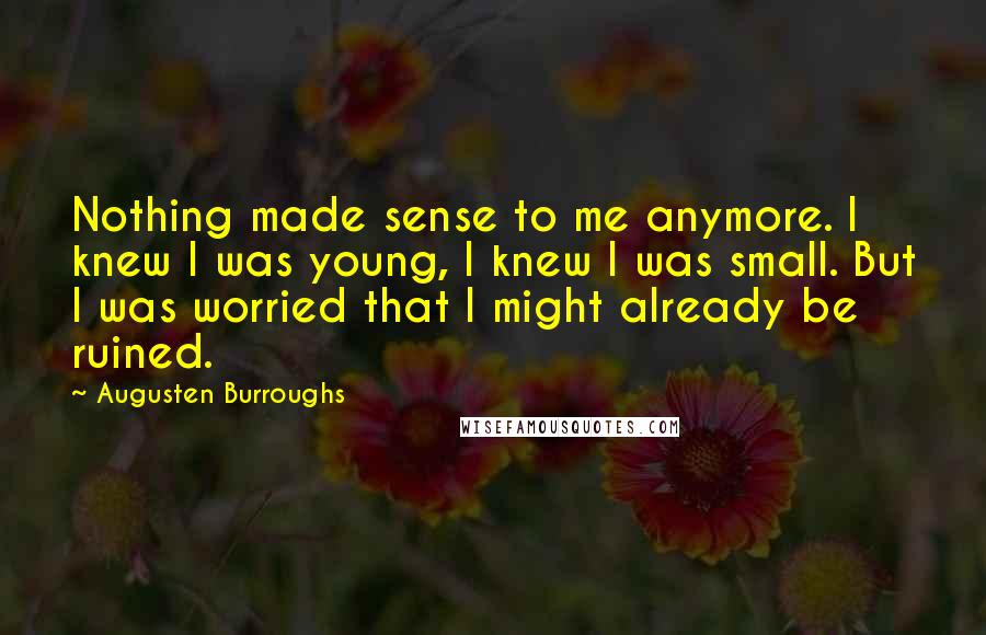 Augusten Burroughs Quotes: Nothing made sense to me anymore. I knew I was young, I knew I was small. But I was worried that I might already be ruined.