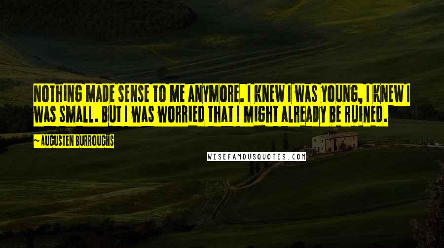 Augusten Burroughs Quotes: Nothing made sense to me anymore. I knew I was young, I knew I was small. But I was worried that I might already be ruined.