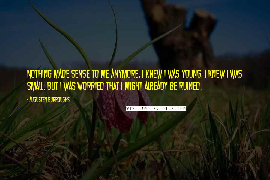Augusten Burroughs Quotes: Nothing made sense to me anymore. I knew I was young, I knew I was small. But I was worried that I might already be ruined.