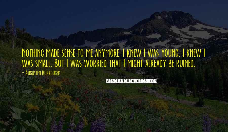 Augusten Burroughs Quotes: Nothing made sense to me anymore. I knew I was young, I knew I was small. But I was worried that I might already be ruined.