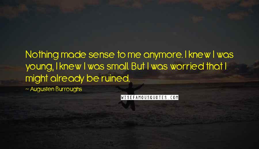 Augusten Burroughs Quotes: Nothing made sense to me anymore. I knew I was young, I knew I was small. But I was worried that I might already be ruined.