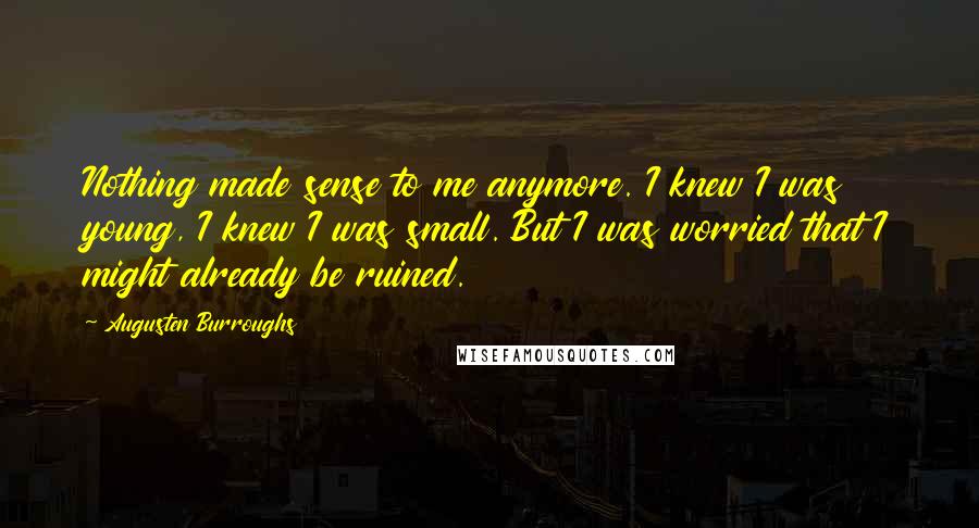 Augusten Burroughs Quotes: Nothing made sense to me anymore. I knew I was young, I knew I was small. But I was worried that I might already be ruined.