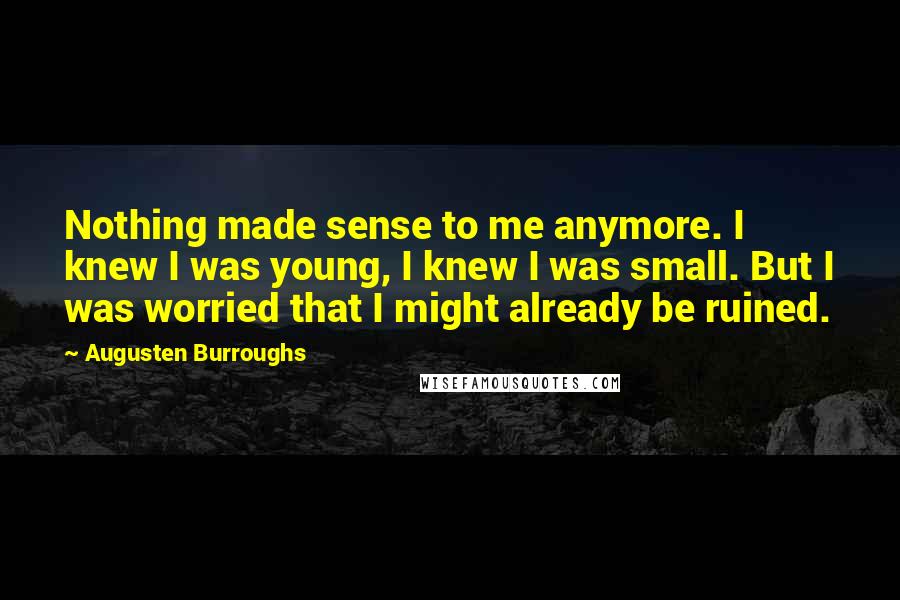 Augusten Burroughs Quotes: Nothing made sense to me anymore. I knew I was young, I knew I was small. But I was worried that I might already be ruined.