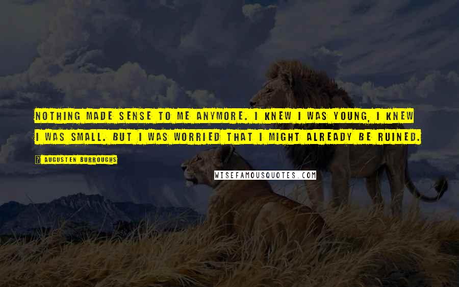 Augusten Burroughs Quotes: Nothing made sense to me anymore. I knew I was young, I knew I was small. But I was worried that I might already be ruined.