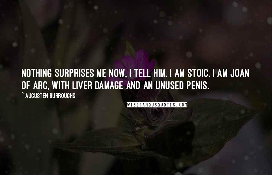 Augusten Burroughs Quotes: Nothing surprises me now, I tell him. I am stoic. I am Joan of Arc, with liver damage and an unused penis.