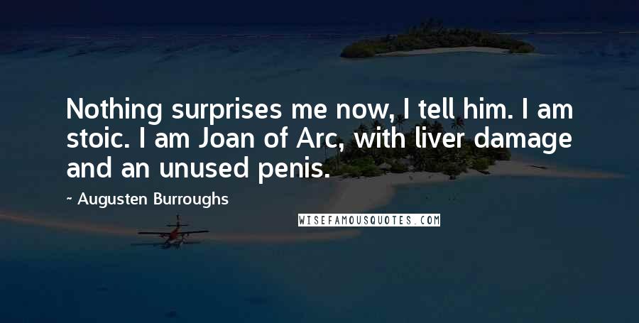 Augusten Burroughs Quotes: Nothing surprises me now, I tell him. I am stoic. I am Joan of Arc, with liver damage and an unused penis.