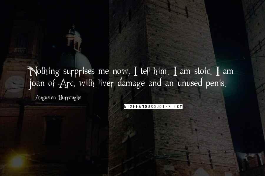 Augusten Burroughs Quotes: Nothing surprises me now, I tell him. I am stoic. I am Joan of Arc, with liver damage and an unused penis.