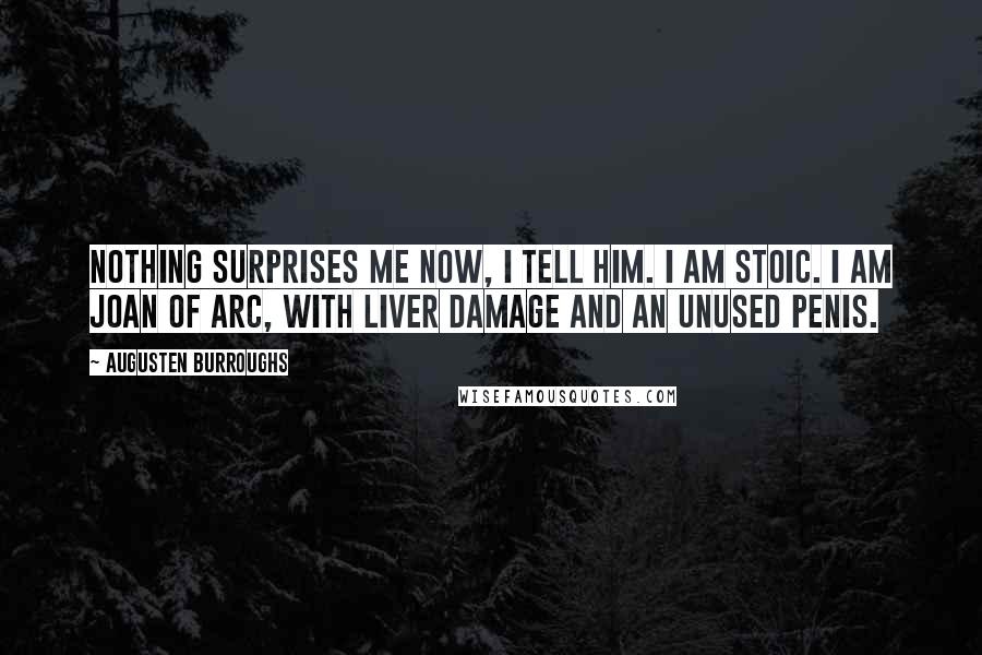 Augusten Burroughs Quotes: Nothing surprises me now, I tell him. I am stoic. I am Joan of Arc, with liver damage and an unused penis.